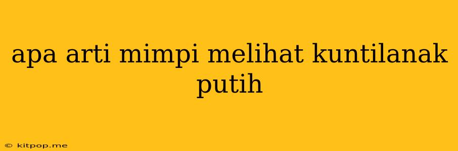 Apa Arti Mimpi Melihat Kuntilanak Putih