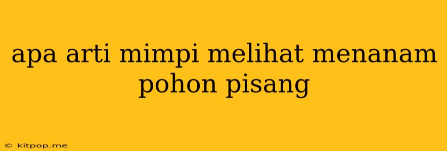 Apa Arti Mimpi Melihat Menanam Pohon Pisang