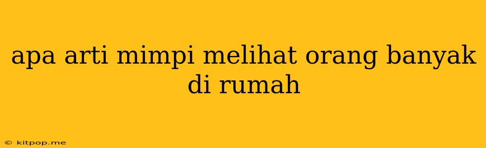 Apa Arti Mimpi Melihat Orang Banyak Di Rumah