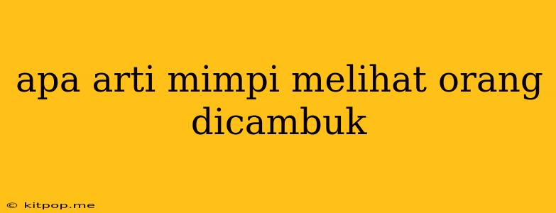 Apa Arti Mimpi Melihat Orang Dicambuk