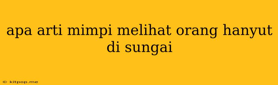 Apa Arti Mimpi Melihat Orang Hanyut Di Sungai