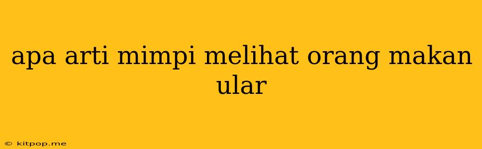 Apa Arti Mimpi Melihat Orang Makan Ular