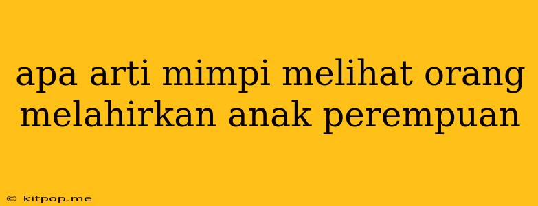 Apa Arti Mimpi Melihat Orang Melahirkan Anak Perempuan