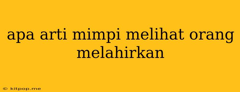 Apa Arti Mimpi Melihat Orang Melahirkan