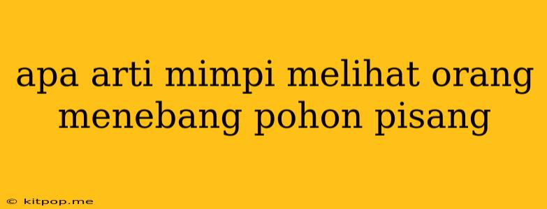 Apa Arti Mimpi Melihat Orang Menebang Pohon Pisang