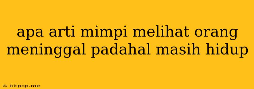 Apa Arti Mimpi Melihat Orang Meninggal Padahal Masih Hidup