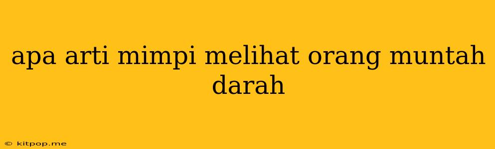 Apa Arti Mimpi Melihat Orang Muntah Darah