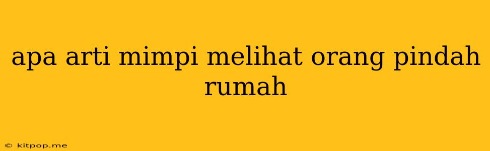 Apa Arti Mimpi Melihat Orang Pindah Rumah