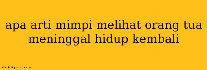 Apa Arti Mimpi Melihat Orang Tua Meninggal Hidup Kembali