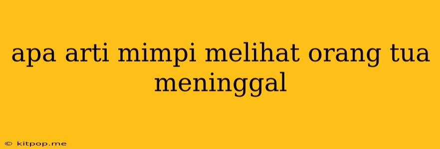 Apa Arti Mimpi Melihat Orang Tua Meninggal