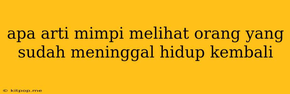 Apa Arti Mimpi Melihat Orang Yang Sudah Meninggal Hidup Kembali