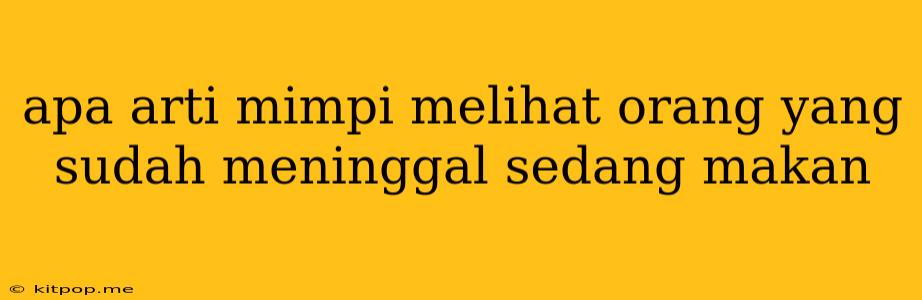 Apa Arti Mimpi Melihat Orang Yang Sudah Meninggal Sedang Makan