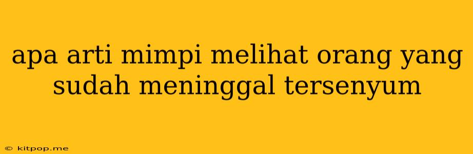 Apa Arti Mimpi Melihat Orang Yang Sudah Meninggal Tersenyum