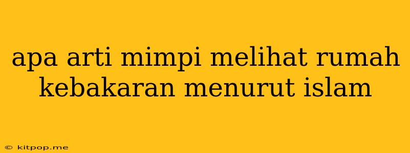 Apa Arti Mimpi Melihat Rumah Kebakaran Menurut Islam