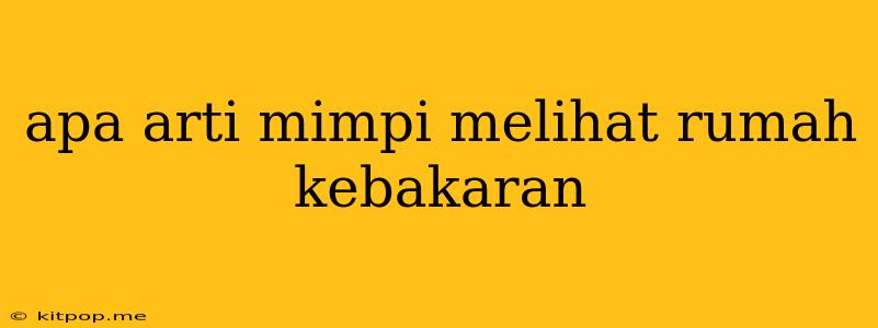 Apa Arti Mimpi Melihat Rumah Kebakaran