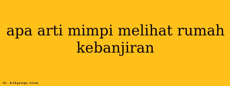 Apa Arti Mimpi Melihat Rumah Kebanjiran