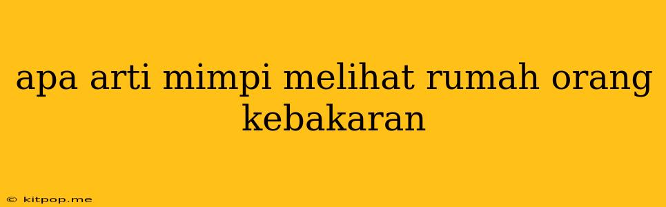 Apa Arti Mimpi Melihat Rumah Orang Kebakaran