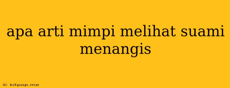 Apa Arti Mimpi Melihat Suami Menangis