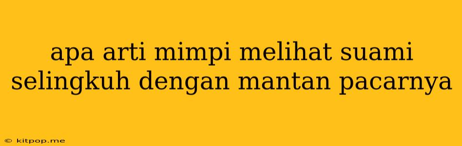 Apa Arti Mimpi Melihat Suami Selingkuh Dengan Mantan Pacarnya