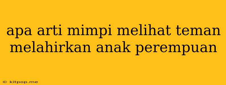 Apa Arti Mimpi Melihat Teman Melahirkan Anak Perempuan