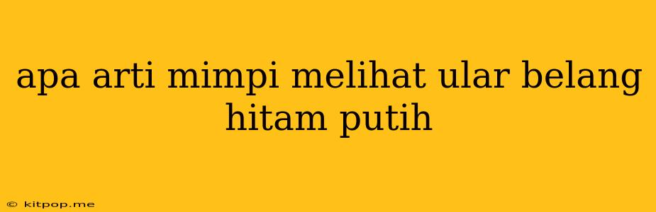 Apa Arti Mimpi Melihat Ular Belang Hitam Putih