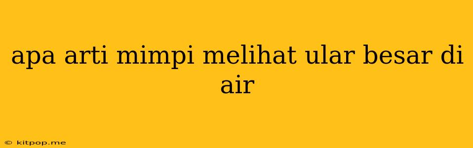 Apa Arti Mimpi Melihat Ular Besar Di Air