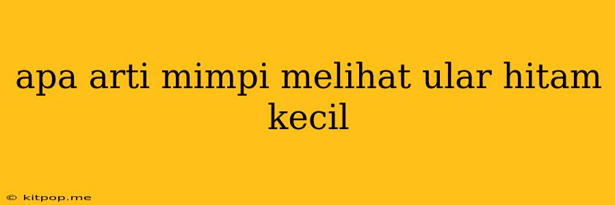 Apa Arti Mimpi Melihat Ular Hitam Kecil