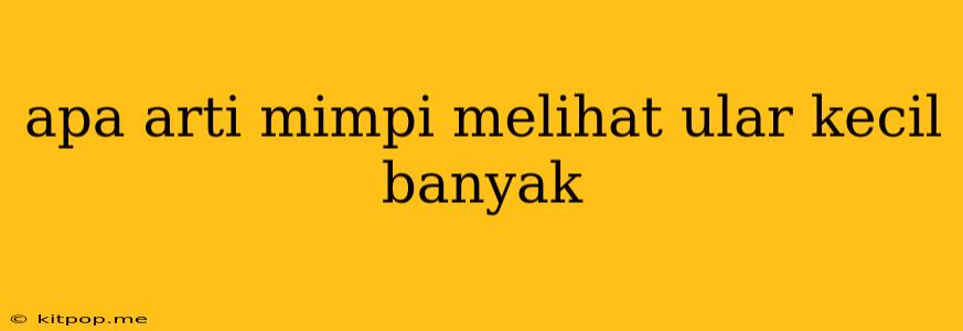 Apa Arti Mimpi Melihat Ular Kecil Banyak