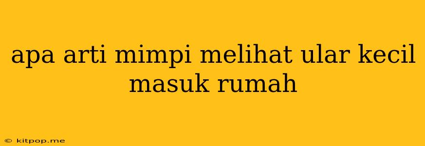 Apa Arti Mimpi Melihat Ular Kecil Masuk Rumah