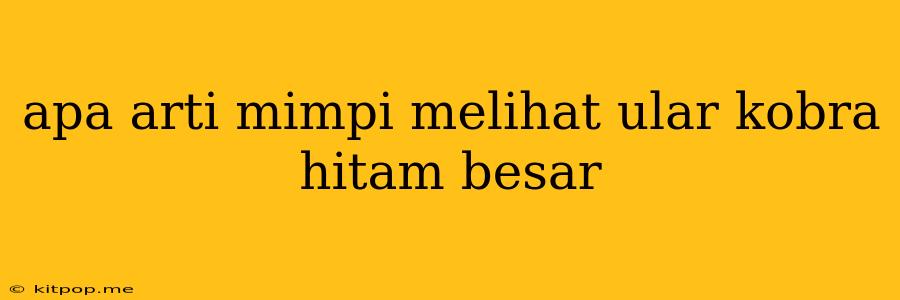 Apa Arti Mimpi Melihat Ular Kobra Hitam Besar