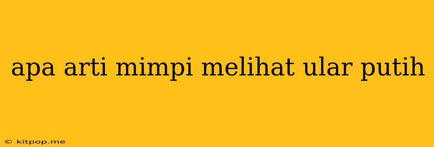 Apa Arti Mimpi Melihat Ular Putih