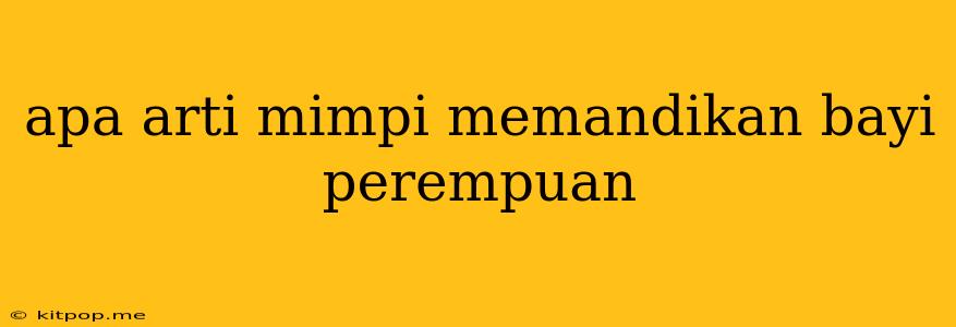 Apa Arti Mimpi Memandikan Bayi Perempuan