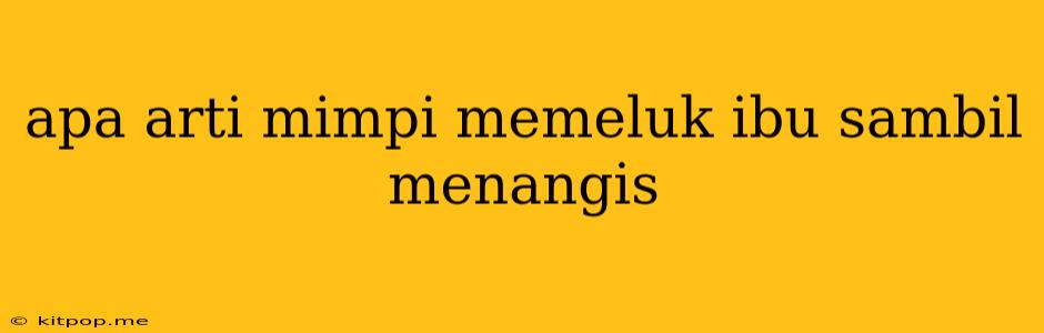 Apa Arti Mimpi Memeluk Ibu Sambil Menangis