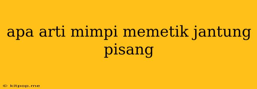 Apa Arti Mimpi Memetik Jantung Pisang