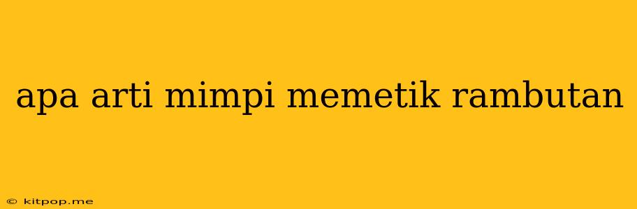 Apa Arti Mimpi Memetik Rambutan