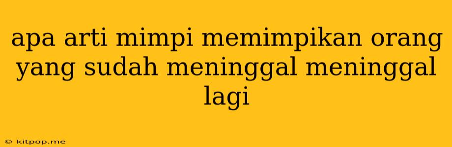 Apa Arti Mimpi Memimpikan Orang Yang Sudah Meninggal Meninggal Lagi