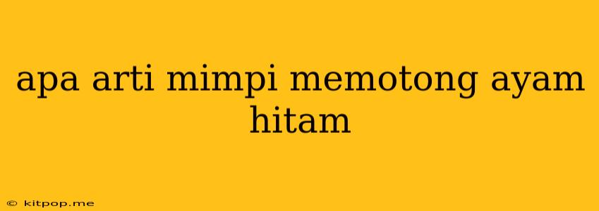 Apa Arti Mimpi Memotong Ayam Hitam