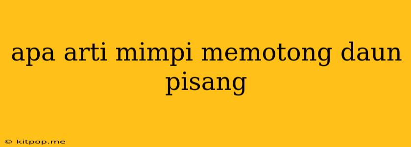 Apa Arti Mimpi Memotong Daun Pisang