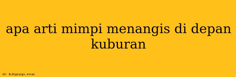 Apa Arti Mimpi Menangis Di Depan Kuburan