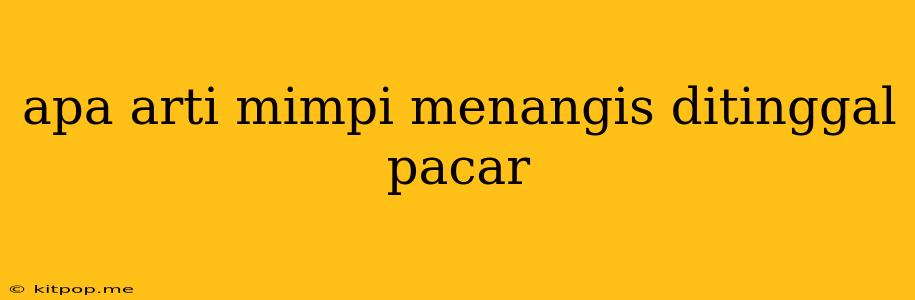 Apa Arti Mimpi Menangis Ditinggal Pacar