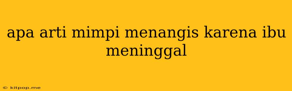 Apa Arti Mimpi Menangis Karena Ibu Meninggal