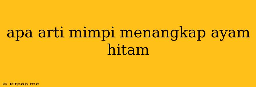 Apa Arti Mimpi Menangkap Ayam Hitam