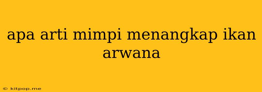 Apa Arti Mimpi Menangkap Ikan Arwana