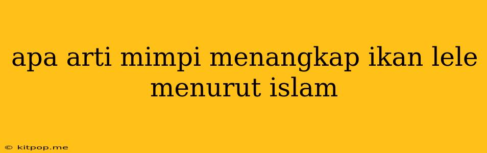 Apa Arti Mimpi Menangkap Ikan Lele Menurut Islam