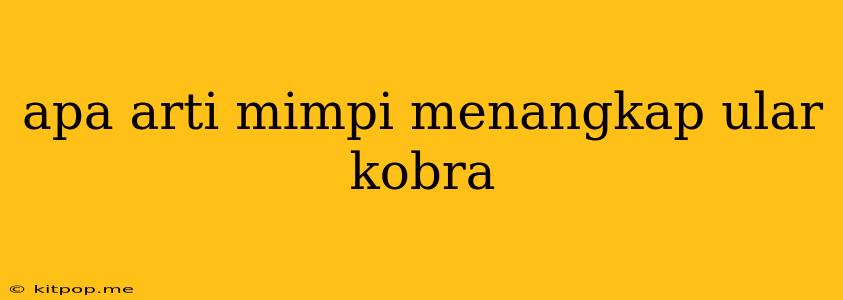 Apa Arti Mimpi Menangkap Ular Kobra