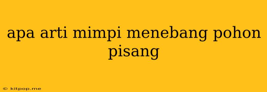 Apa Arti Mimpi Menebang Pohon Pisang