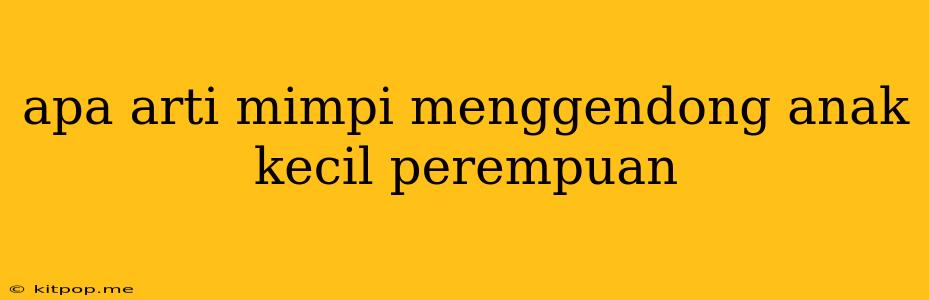 Apa Arti Mimpi Menggendong Anak Kecil Perempuan