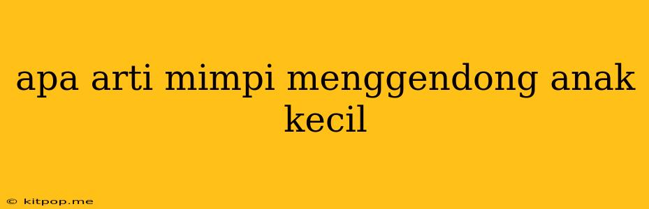 Apa Arti Mimpi Menggendong Anak Kecil