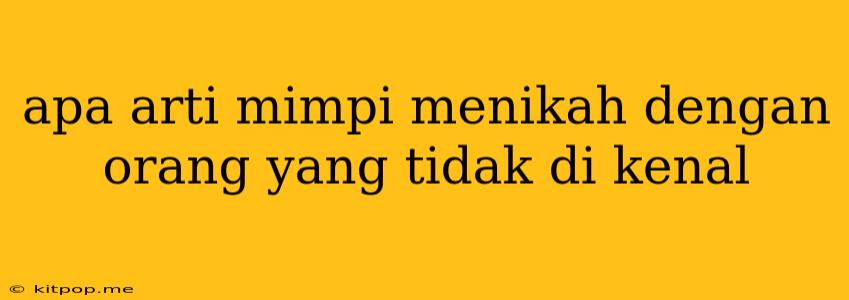 Apa Arti Mimpi Menikah Dengan Orang Yang Tidak Di Kenal