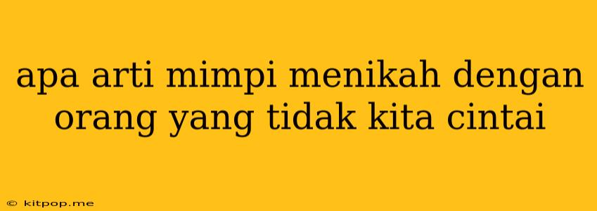 Apa Arti Mimpi Menikah Dengan Orang Yang Tidak Kita Cintai